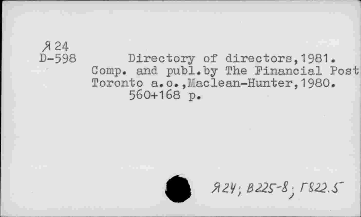 ﻿>124 D-598
Directory of directors,1981.
Comp, and publ.by The Financial Post Toronto a.o.,Maclean-Hunter,1980.
560+168 p.
№>f	r&22.S'